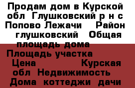 Продам дом в Курской обл. Глушковский р-н с.Попово-Лежачи  › Район ­ глушковский › Общая площадь дома ­ 39 › Площадь участка ­ 2 600 › Цена ­ 450 000 - Курская обл. Недвижимость » Дома, коттеджи, дачи продажа   